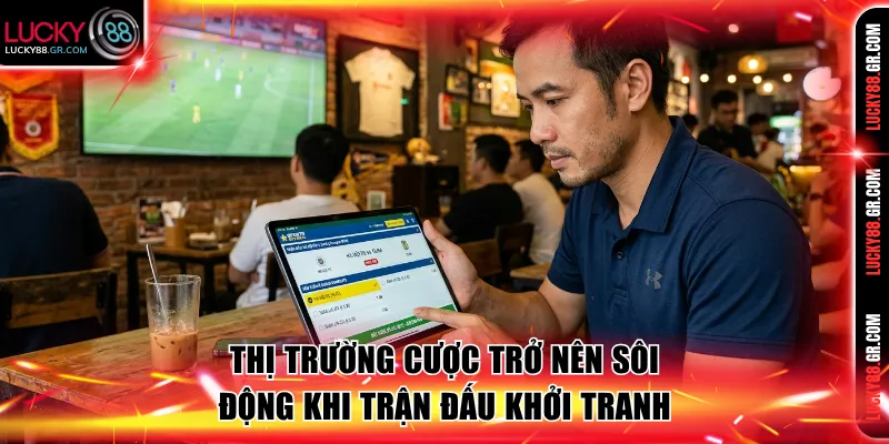 Thị trường cược trở nên sôi động khi trận đấu khởi tranh
